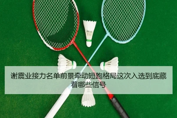 谢震业接力名单前景牵动短跑格局这次入选到底藏着哪些信号