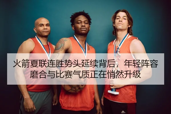 火箭夏联连胜势头延续背后，年轻阵容磨合与比赛气质正在悄然升级